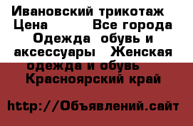 Ивановский трикотаж › Цена ­ 850 - Все города Одежда, обувь и аксессуары » Женская одежда и обувь   . Красноярский край